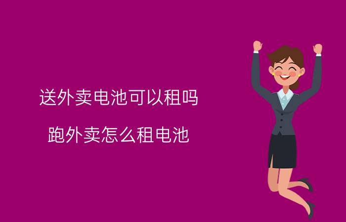 送外卖电池可以租吗 跑外卖怎么租电池？